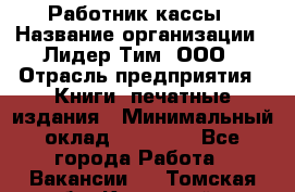 Работник кассы › Название организации ­ Лидер Тим, ООО › Отрасль предприятия ­ Книги, печатные издания › Минимальный оклад ­ 26 000 - Все города Работа » Вакансии   . Томская обл.,Кедровый г.